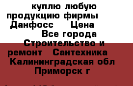 куплю любую продукцию фирмы Danfoss Данфосс   › Цена ­ 15 000 - Все города Строительство и ремонт » Сантехника   . Калининградская обл.,Приморск г.